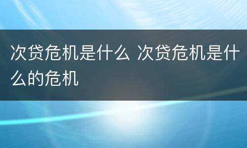 次贷危机是什么 次贷危机是什么的危机