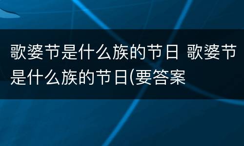 歌婆节是什么族的节日 歌婆节是什么族的节日(要答案
