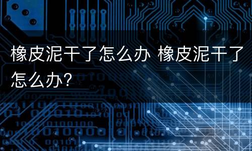 橡皮泥干了怎么办 橡皮泥干了怎么办?