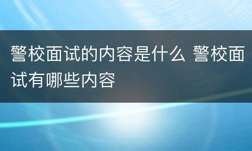 警校面试的内容是什么 警校面试有哪些内容