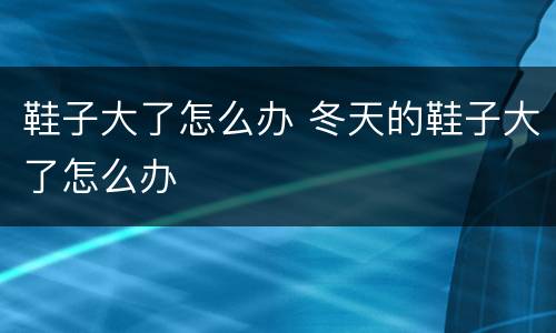鞋子大了怎么办 冬天的鞋子大了怎么办