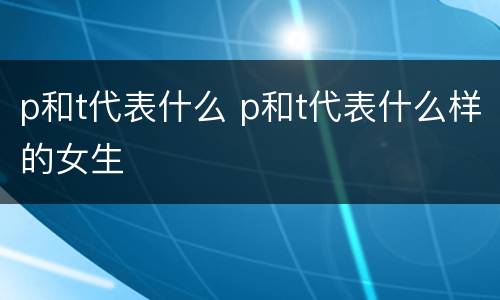 p和t代表什么 p和t代表什么样的女生