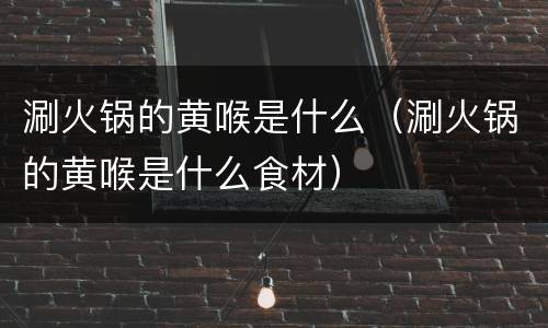 涮火锅的黄喉是什么（涮火锅的黄喉是什么食材）