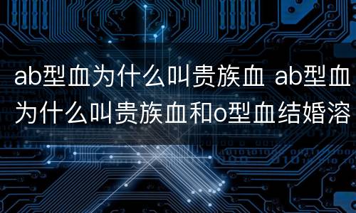 ab型血为什么叫贵族血 ab型血为什么叫贵族血和o型血结婚溶血么