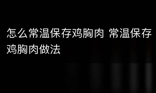 怎么常温保存鸡胸肉 常温保存鸡胸肉做法
