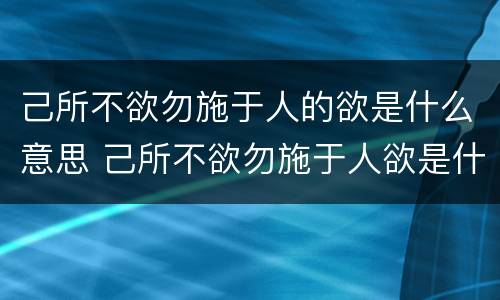 己所不欲勿施于人的欲是什么意思 己所不欲勿施于人欲是什么意思解释