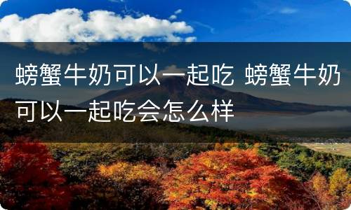 螃蟹牛奶可以一起吃 螃蟹牛奶可以一起吃会怎么样