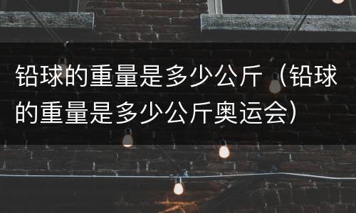 铅球的重量是多少公斤（铅球的重量是多少公斤奥运会）