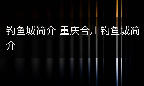 钓鱼城简介 重庆合川钓鱼城简介