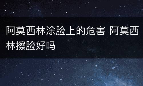 阿莫西林涂脸上的危害 阿莫西林擦脸好吗