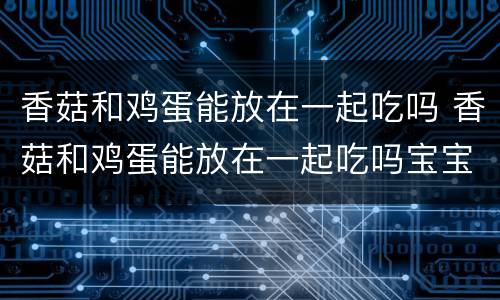 香菇和鸡蛋能放在一起吃吗 香菇和鸡蛋能放在一起吃吗宝宝