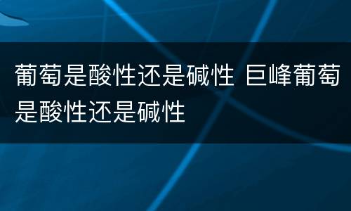葡萄是酸性还是碱性 巨峰葡萄是酸性还是碱性