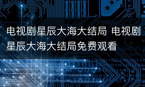 电视剧星辰大海大结局 电视剧星辰大海大结局免费观看