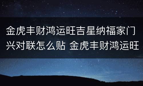 金虎丰财鸿运旺吉星纳福家门兴对联怎么贴 金虎丰财鸿运旺吉星纳福家门兴怎么贴