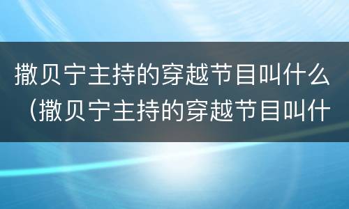 撒贝宁主持的穿越节目叫什么（撒贝宁主持的穿越节目叫什么名字来着）