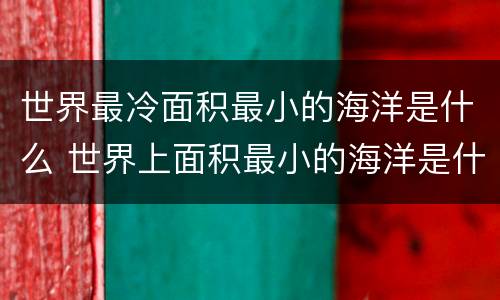 世界最冷面积最小的海洋是什么 世界上面积最小的海洋是什么海洋