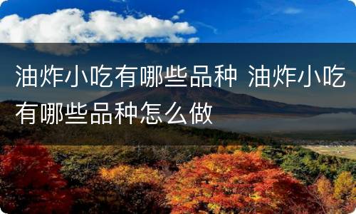 油炸小吃有哪些品种 油炸小吃有哪些品种怎么做