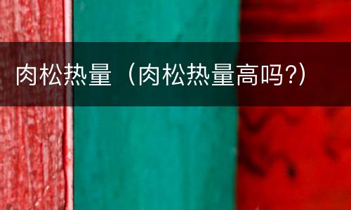 肉松热量（肉松热量高吗?）