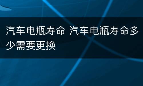 汽车电瓶寿命 汽车电瓶寿命多少需要更换