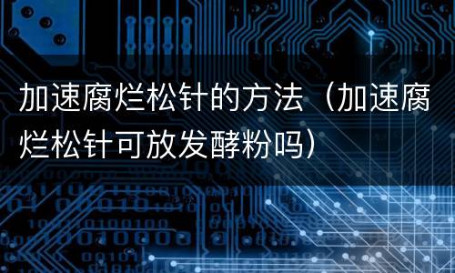 加速腐烂松针的方法（加速腐烂松针可放发酵粉吗）