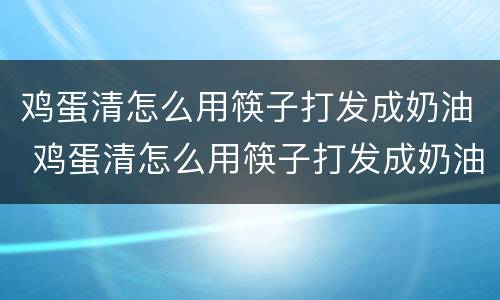 鸡蛋清怎么用筷子打发成奶油 鸡蛋清怎么用筷子打发成奶油蛋糕