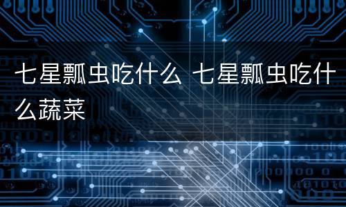 七星瓢虫吃什么 七星瓢虫吃什么蔬菜