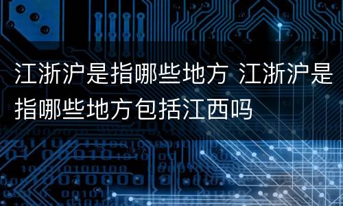 江浙沪是指哪些地方 江浙沪是指哪些地方包括江西吗