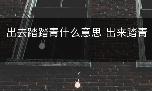 出去踏踏青什么意思 出来踏青