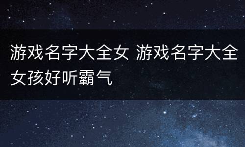 游戏名字大全女 游戏名字大全女孩好听霸气