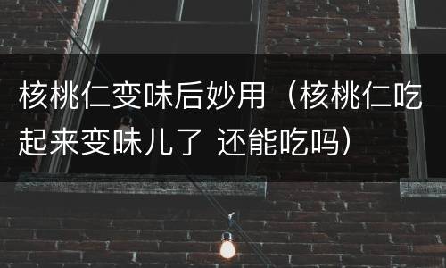 核桃仁变味后妙用（核桃仁吃起来变味儿了 还能吃吗）
