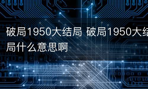 破局1950大结局 破局1950大结局什么意思啊