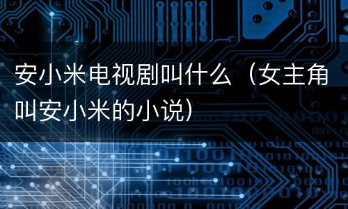 安小米电视剧叫什么（女主角叫安小米的小说）