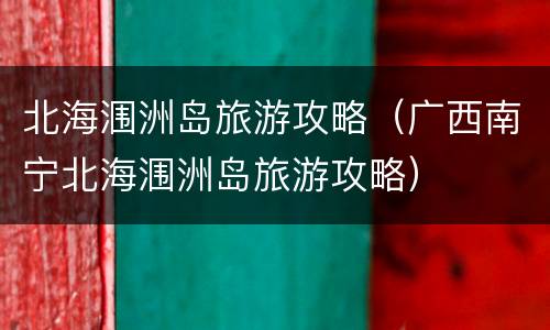北海涠洲岛旅游攻略（广西南宁北海涠洲岛旅游攻略）