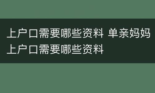 上户口需要哪些资料 单亲妈妈上户口需要哪些资料