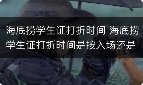 海底捞学生证打折时间 海底捞学生证打折时间是按入场还是结账