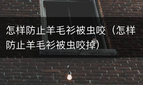 怎样防止羊毛衫被虫咬（怎样防止羊毛衫被虫咬掉）