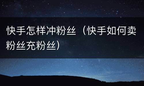 快手怎样冲粉丝（快手如何卖粉丝充粉丝）