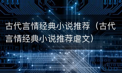 古代言情经典小说推荐（古代言情经典小说推荐虐文）