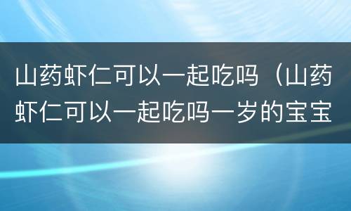 山药虾仁可以一起吃吗（山药虾仁可以一起吃吗一岁的宝宝可以吃橙子吗）