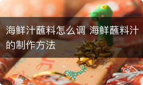 海鲜汁蘸料怎么调 海鲜蘸料汁的制作方法