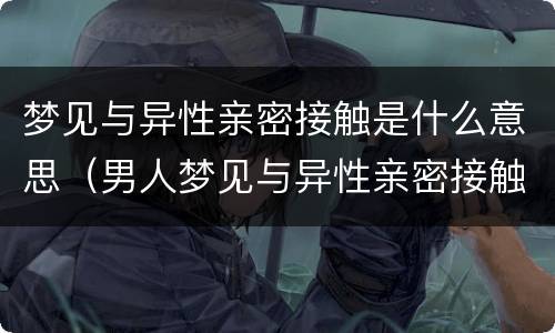 梦见与异性亲密接触是什么意思（男人梦见与异性亲密接触是什么意思）