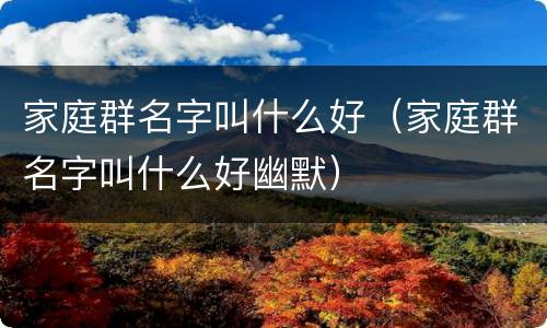 家庭群名字叫什么好（家庭群名字叫什么好幽默）