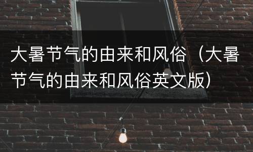 大暑节气的由来和风俗（大暑节气的由来和风俗英文版）