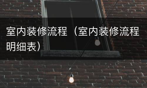 室内装修流程（室内装修流程明细表）