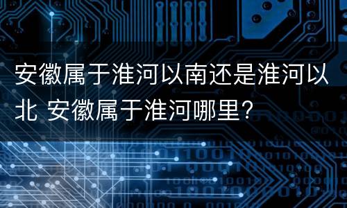 安徽属于淮河以南还是淮河以北 安徽属于淮河哪里?