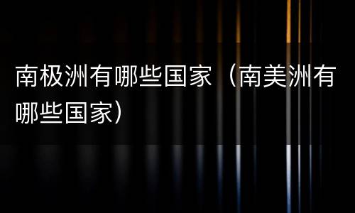 南极洲有哪些国家（南美洲有哪些国家）