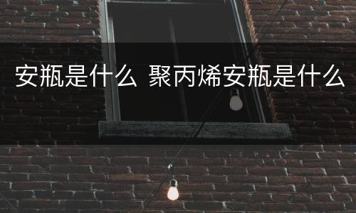 安瓶是什么 聚丙烯安瓶是什么