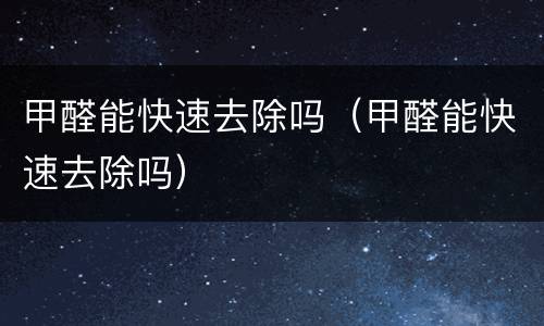 甲醛能快速去除吗（甲醛能快速去除吗）