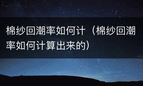 棉纱回潮率如何计（棉纱回潮率如何计算出来的）