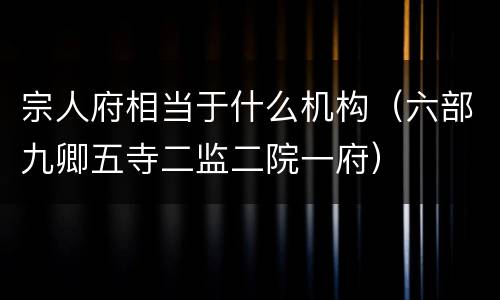 宗人府相当于什么机构（六部九卿五寺二监二院一府）